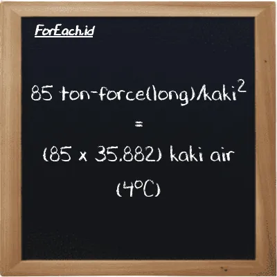 Cara konversi ton-force(long)/kaki<sup>2</sup> ke kaki air (4<sup>o</sup>C) (LT f/ft<sup>2</sup> ke ftH2O): 85 ton-force(long)/kaki<sup>2</sup> (LT f/ft<sup>2</sup>) setara dengan 85 dikalikan dengan 35.882 kaki air (4<sup>o</sup>C) (ftH2O)